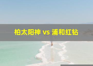 柏太阳神 vs 浦和红钻